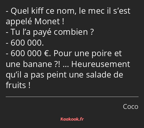 Quel kiff ce nom, le mec il s’est appelé Monet ! Tu l’a payé combien ? 600 000. 600 000 €. Pour une…