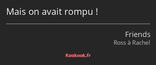 Mais on avait rompu !