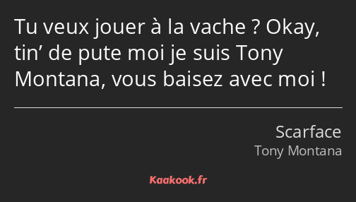 Tu veux jouer à la vache ? Okay, tin’ de pute moi je suis Tony Montana, vous baisez avec moi !