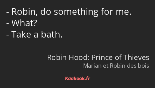 Robin, do something for me. What? Take a bath.