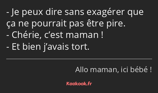 Je peux dire sans exagérer que ça ne pourrait pas être pire. Chérie, c’est maman ! Et bien j’avais…