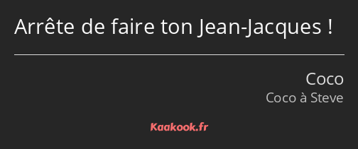 Arrête de faire ton Jean-Jacques !