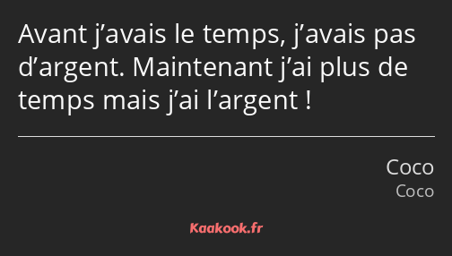 Avant j’avais le temps, j’avais pas d’argent. Maintenant j’ai plus de temps mais j’ai l’argent !