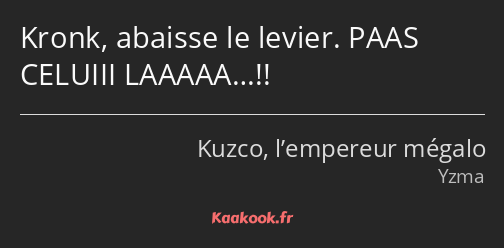 Kronk, abaisse le levier. PAAS CELUIII LAAAAA…!!