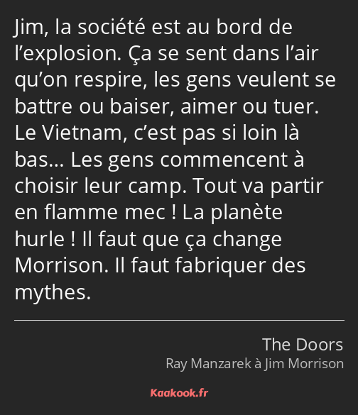 Jim, la société est au bord de l’explosion. Ça se sent dans l’air qu’on respire, les gens veulent…