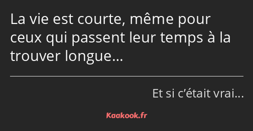 La vie est courte, même pour ceux qui passent leur temps à la trouver longue…