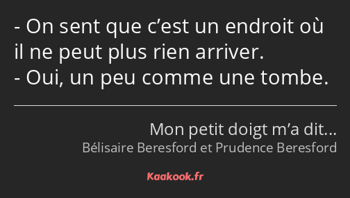 On sent que c’est un endroit où il ne peut plus rien arriver. Oui, un peu comme une tombe.