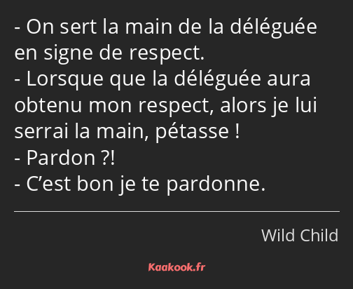 On sert la main de la déléguée en signe de respect. Lorsque que la déléguée aura obtenu mon respect…