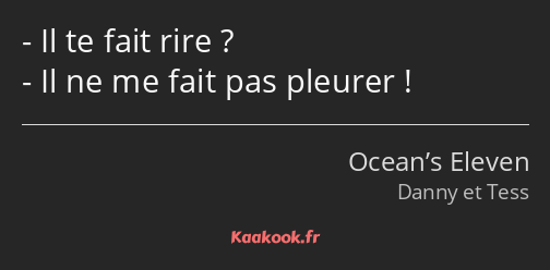 Il te fait rire ? Il ne me fait pas pleurer !