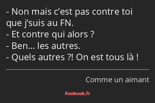 Non mais c’est pas contre toi que j’suis au FN. Et contre qui alors ? Ben… les autres. Quels autres…