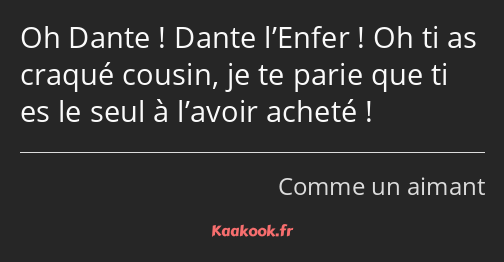 Oh Dante ! Dante l’Enfer ! Oh ti as craqué cousin, je te parie que ti es le seul à l’avoir acheté !