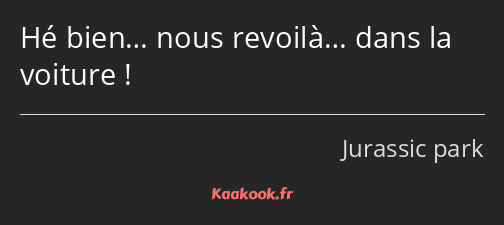 Hé bien… nous revoilà… dans la voiture !