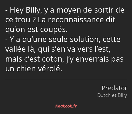 Hey Billy, y a moyen de sortir de ce trou ? La reconnaissance dit qu’on est coupés. Y a qu’une…