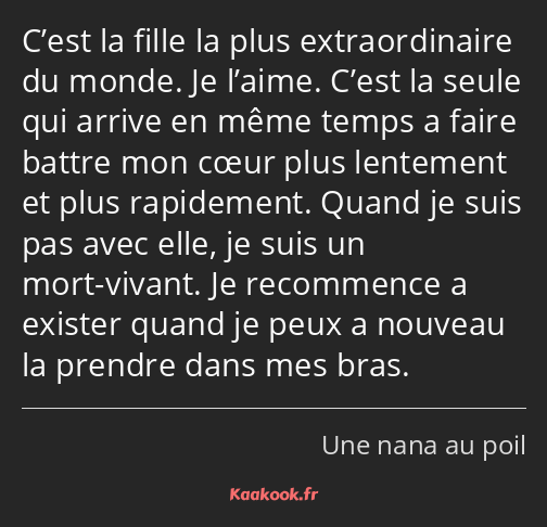 C’est la fille la plus extraordinaire du monde. Je l’aime. C’est la seule qui arrive en même temps…