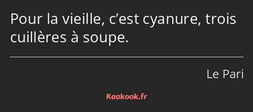 Pour la vieille, c’est cyanure, trois cuillères à soupe.