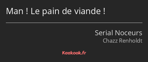 Man ! Le pain de viande !