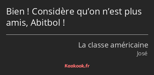 Bien ! Considère qu’on n’est plus amis, Abitbol !