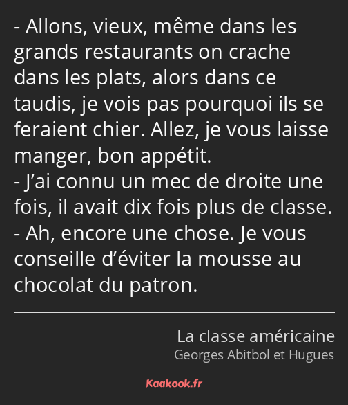 Allons, vieux, même dans les grands restaurants on crache dans les plats, alors dans ce taudis, je…