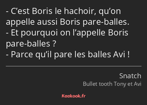 C’est Boris le hachoir, qu’on appelle aussi Boris pare-balles. Et pourquoi on l’appelle Boris pare…