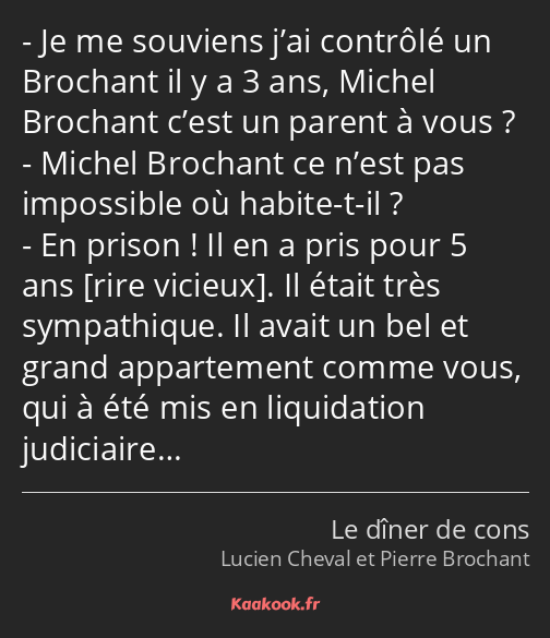 Je me souviens j’ai contrôlé un Brochant il y a 3 ans, Michel Brochant c’est un parent à vous…