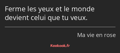 Ferme les yeux et le monde devient celui que tu veux.