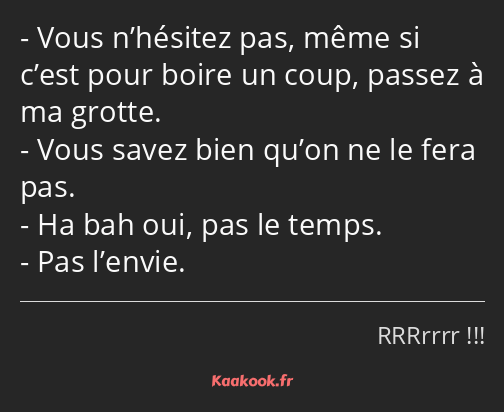 Vous n’hésitez pas, même si c’est pour boire un coup, passez à ma grotte. Vous savez bien qu’on ne…