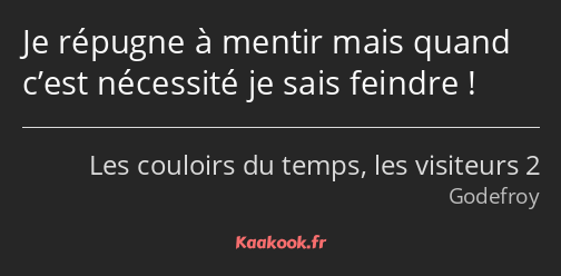 Je répugne à mentir mais quand c’est nécessité je sais feindre !