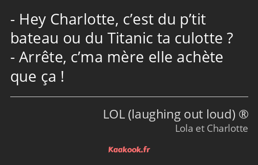 Hey Charlotte, c’est du p’tit bateau ou du Titanic ta culotte ? Arrête, c’ma mère elle achète que…