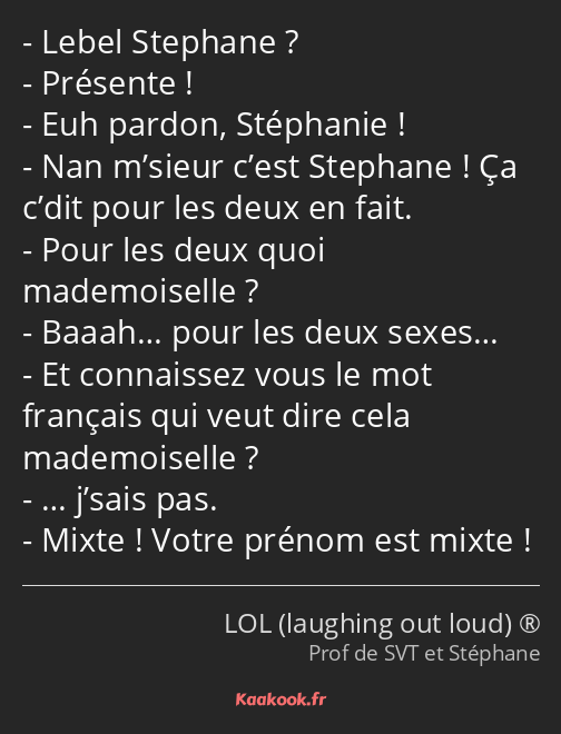 Lebel Stephane ? Présente ! Euh pardon, Stéphanie ! Nan m’sieur c’est Stephane ! Ça c’dit pour les…