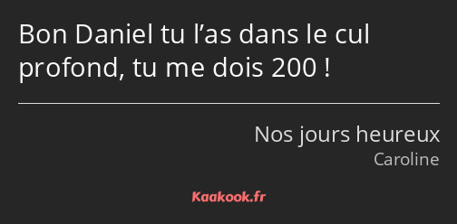 Bon Daniel tu l’as dans le cul profond, tu me dois 200 !