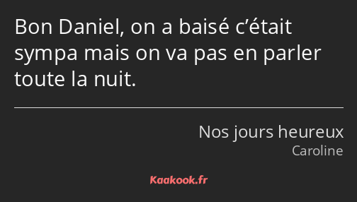 Bon Daniel, on a baisé c’était sympa mais on va pas en parler toute la nuit.