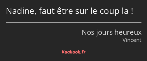 Nadine, faut être sur le coup la !