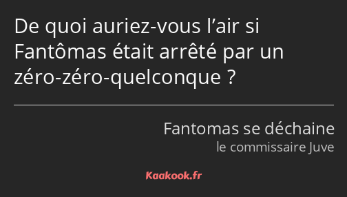 De quoi auriez-vous l’air si Fantômas était arrêté par un zéro-zéro-quelconque ?