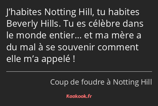 J’habites Notting Hill, tu habites Beverly Hills. Tu es célèbre dans le monde entier… et ma mère a…