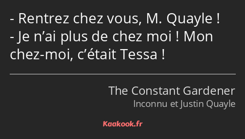 Rentrez chez vous, M. Quayle ! Je n’ai plus de chez moi ! Mon chez-moi, c’était Tessa !