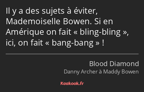 Il y a des sujets à éviter, Mademoiselle Bowen. Si en Amérique on fait bling-bling, ici, on fait…