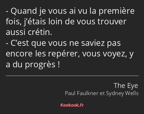 Quand je vous ai vu la première fois, j’étais loin de vous trouver aussi crétin. C’est que vous ne…