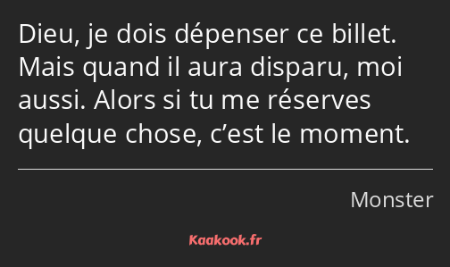 Dieu, je dois dépenser ce billet. Mais quand il aura disparu, moi aussi. Alors si tu me réserves…