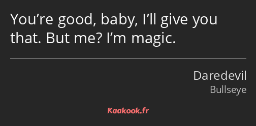 You’re good, baby, I’ll give you that. But me? I’m magic.