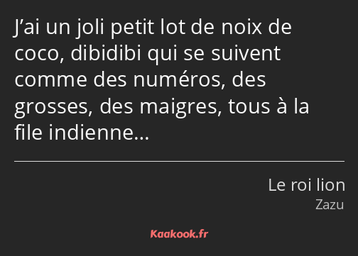 J’ai un joli petit lot de noix de coco, dibidibi qui se suivent comme des numéros, des grosses, des…