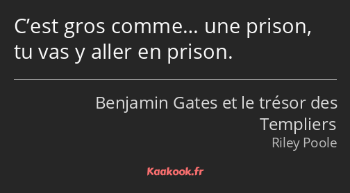 C’est gros comme… une prison, tu vas y aller en prison.