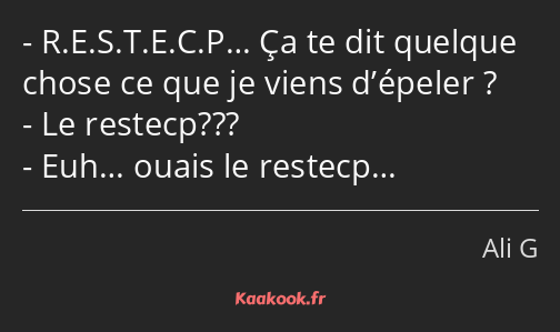 R.E.S.T.E.C.P… Ça te dit quelque chose ce que je viens d’épeler ? Le restecp??? Euh… ouais le…