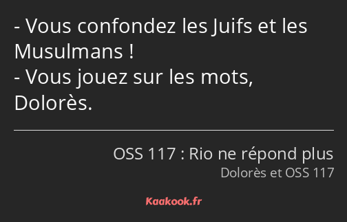 Vous confondez les Juifs et les Musulmans ! Vous jouez sur les mots, Dolorès.