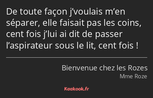 De toute façon j’voulais m’en séparer, elle faisait pas les coins, cent fois j’lui ai dit de passer…