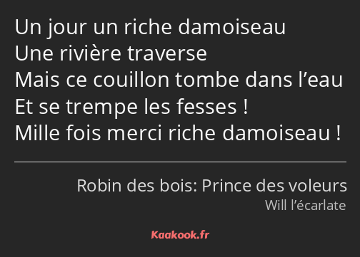 Un jour un riche damoiseau Une rivière traverse Mais ce couillon tombe dans l’eau Et se trempe les…