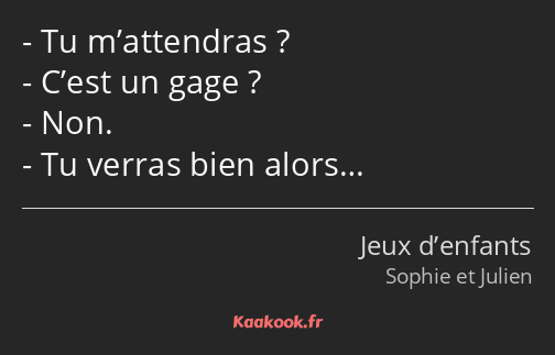 Tu m’attendras ? C’est un gage ? Non. Tu verras bien alors…