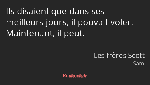 Ils disaient que dans ses meilleurs jours, il pouvait voler. Maintenant, il peut.