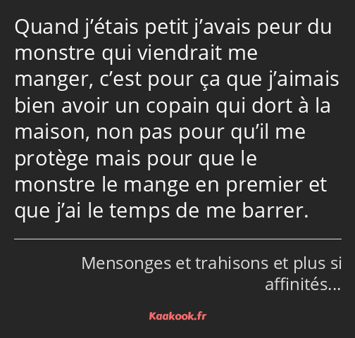 Quand j’étais petit j’avais peur du monstre qui viendrait me manger, c’est pour ça que j’aimais…