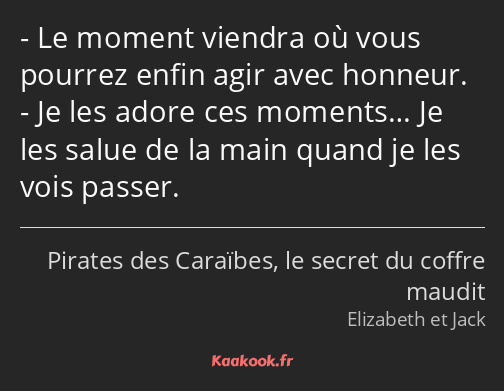 Le moment viendra où vous pourrez enfin agir avec honneur. Je les adore ces moments… Je les salue…