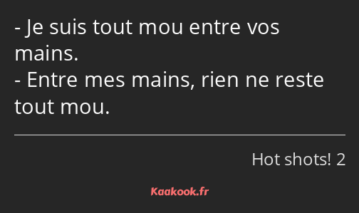 Je suis tout mou entre vos mains. Entre mes mains, rien ne reste tout mou.